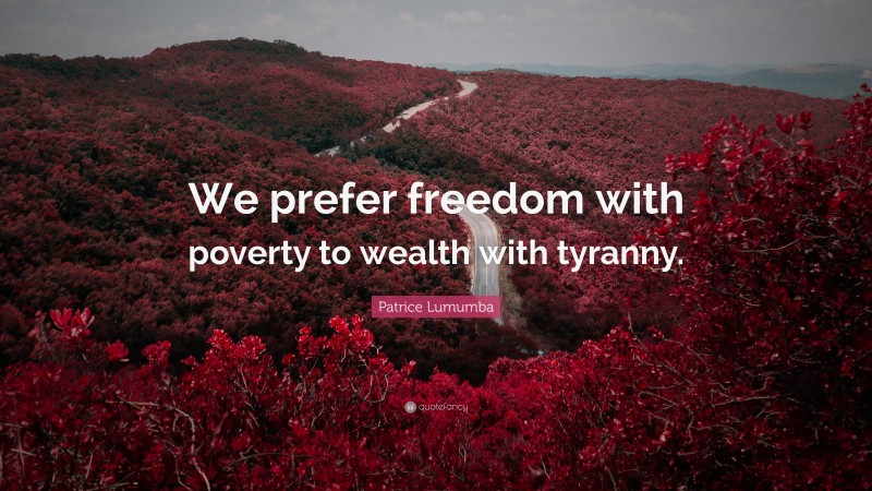 Patrice Lumumba Quote: “We prefer freedom with poverty to wealth with tyranny.”