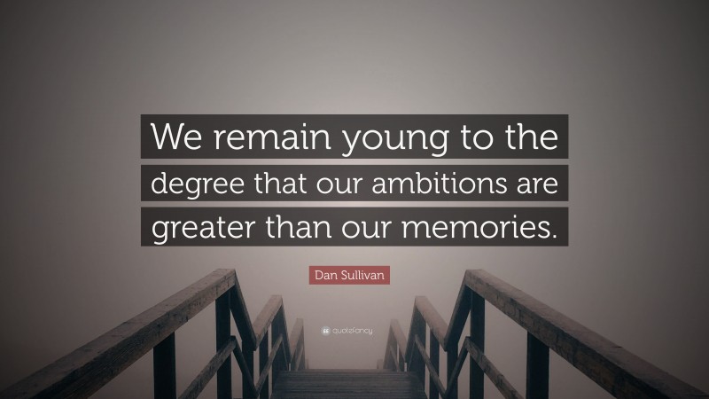 Dan Sullivan Quote: “We remain young to the degree that our ambitions are greater than our memories.”