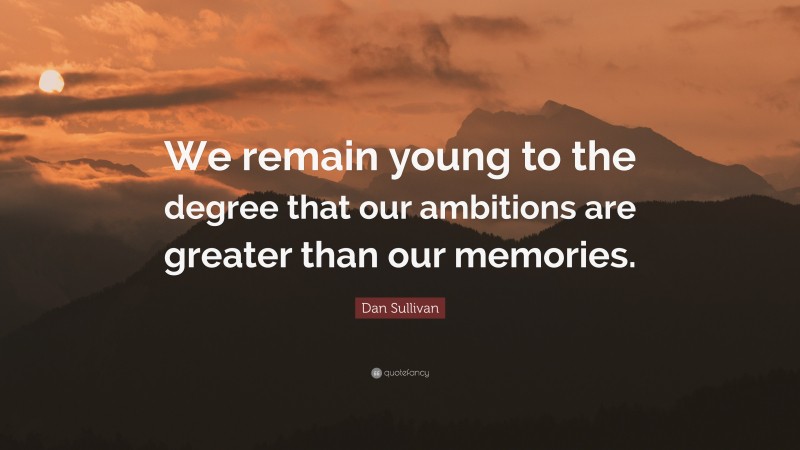 Dan Sullivan Quote: “We remain young to the degree that our ambitions are greater than our memories.”