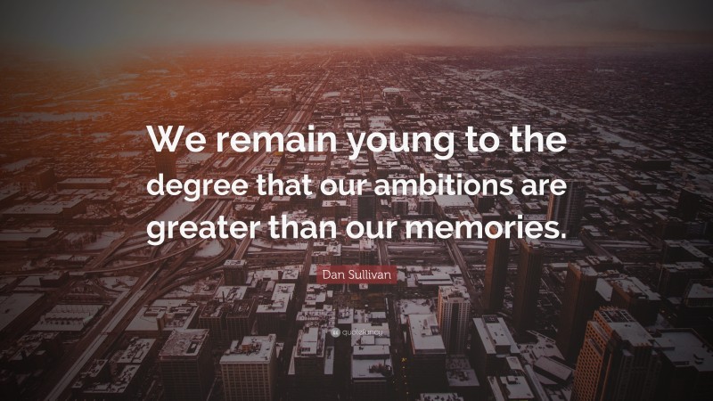 Dan Sullivan Quote: “We remain young to the degree that our ambitions are greater than our memories.”