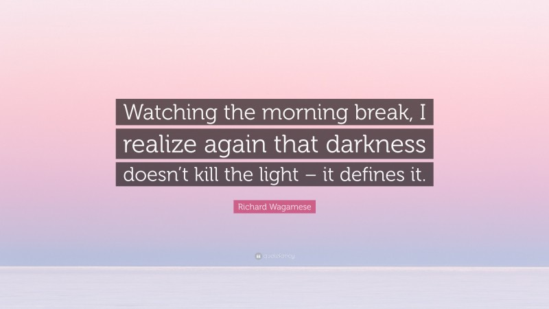 Richard Wagamese Quote: “Watching the morning break, I realize again that darkness doesn’t kill the light – it defines it.”