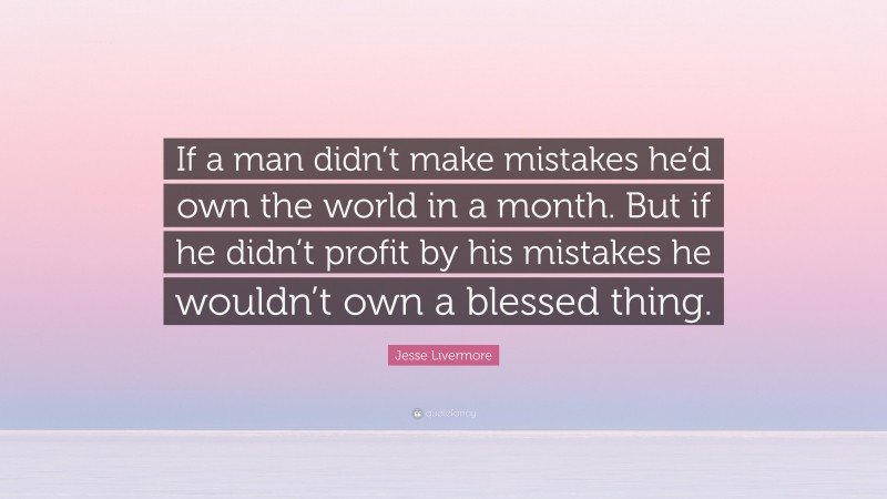 Jesse Livermore Quote: “If a man didn’t make mistakes he’d own the world in a month. But if he didn’t profit by his mistakes he wouldn’t own a blessed thing.”
