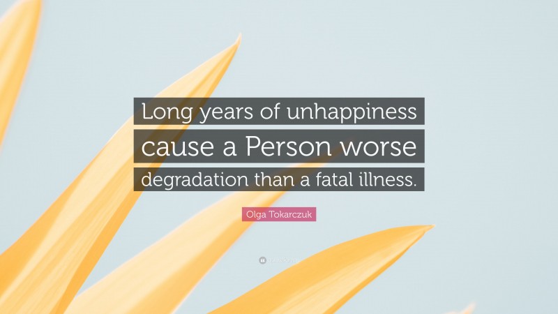 Olga Tokarczuk Quote: “Long years of unhappiness cause a Person worse degradation than a fatal illness.”