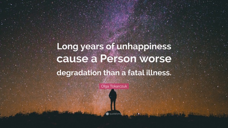 Olga Tokarczuk Quote: “Long years of unhappiness cause a Person worse degradation than a fatal illness.”