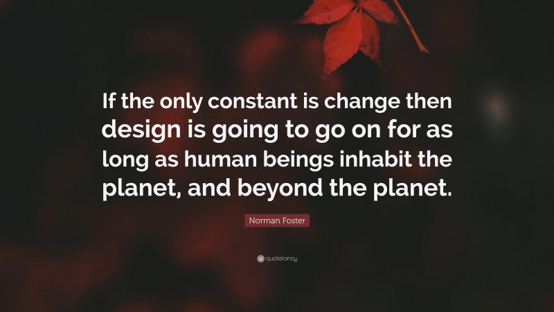 Norman Foster Quote: “If the only constant is change then design is going to go on for as long as human beings inhabit the planet, and beyond the planet.”