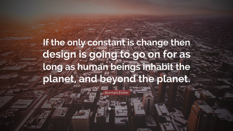 Norman Foster Quote: “If the only constant is change then design is going to go on for as long as human beings inhabit the planet, and beyond the planet.”