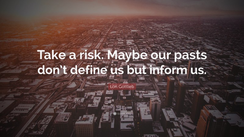 Lori Gottlieb Quote: “Take a risk. Maybe our pasts don’t define us but inform us.”