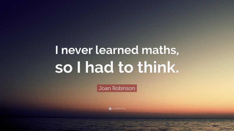 Joan Robinson Quote: “I never learned maths, so I had to think.”