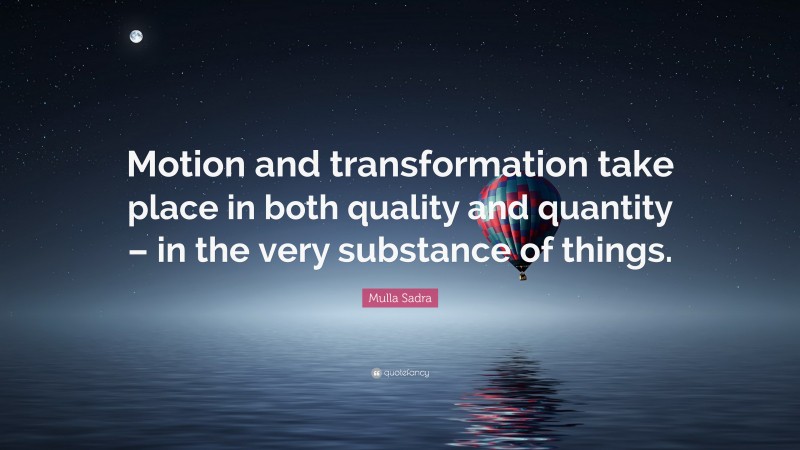 Mulla Sadra Quote: “Motion and transformation take place in both quality and quantity – in the very substance of things.”
