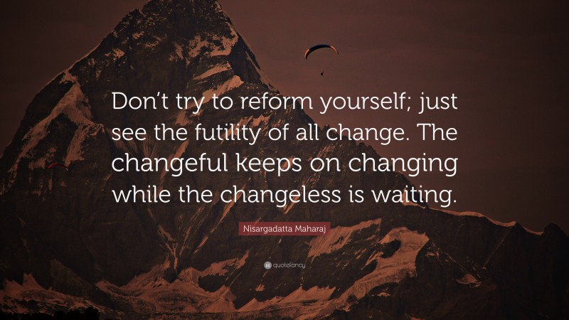 Nisargadatta Maharaj Quote: “Don’t try to reform yourself; just see the futility of all change. The changeful keeps on changing while the changeless is waiting.”