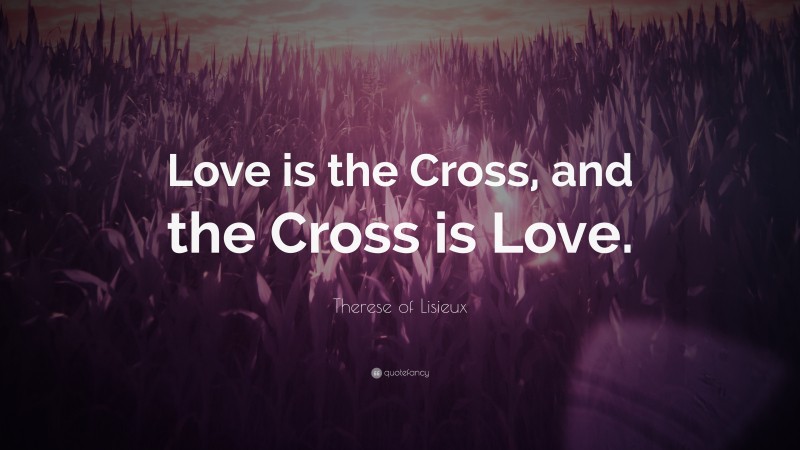 Therese of Lisieux Quote: “Love is the Cross, and the Cross is Love.”