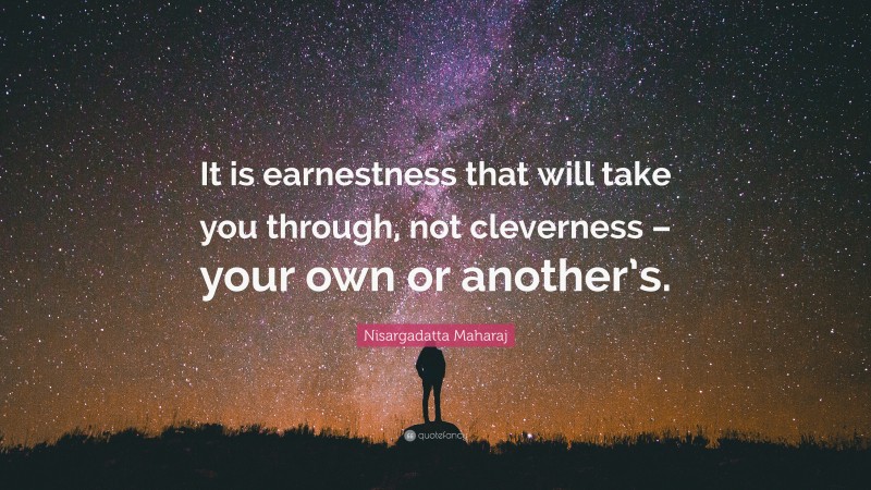 Nisargadatta Maharaj Quote: “It is earnestness that will take you through, not cleverness – your own or another’s.”