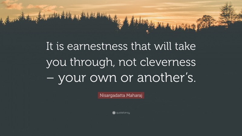 Nisargadatta Maharaj Quote: “It is earnestness that will take you through, not cleverness – your own or another’s.”