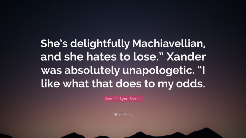 Jennifer Lynn Barnes Quote: “She’s delightfully Machiavellian, and she hates to lose.” Xander was absolutely unapologetic. “I like what that does to my odds.”