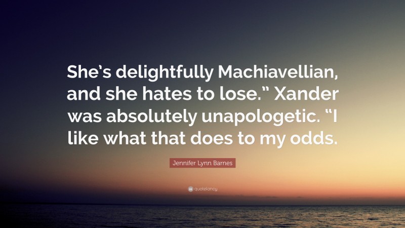 Jennifer Lynn Barnes Quote: “She’s delightfully Machiavellian, and she hates to lose.” Xander was absolutely unapologetic. “I like what that does to my odds.”