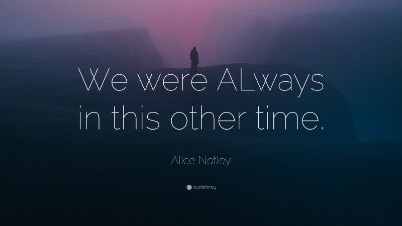 Alice Notley Quote: “We were ALways in this other time.”