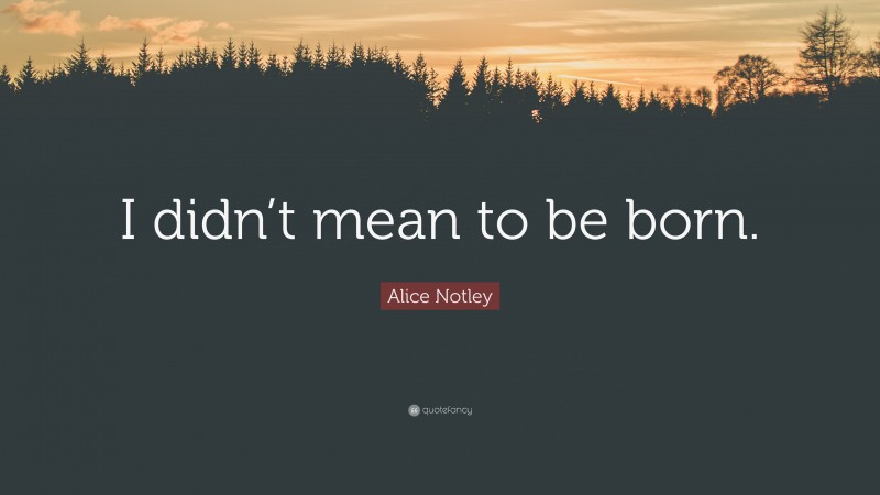 Alice Notley Quote: “I didn’t mean to be born.”