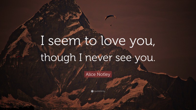Alice Notley Quote: “I seem to love you, though I never see you.”