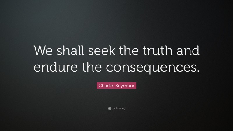 Charles Seymour Quote: “We shall seek the truth and endure the consequences.”