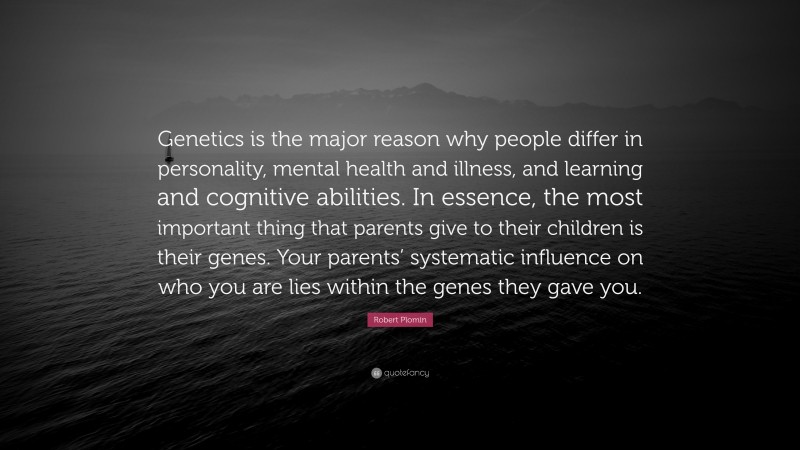 Robert Plomin Quote: “Genetics is the major reason why people differ in personality, mental health and illness, and learning and cognitive abilities. In essence, the most important thing that parents give to their children is their genes. Your parents’ systematic influence on who you are lies within the genes they gave you.”