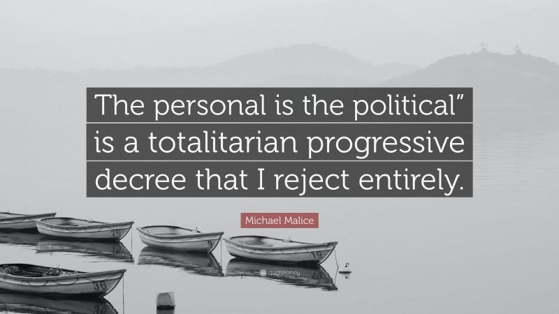 Michael Malice Quote: “The personal is the political” is a totalitarian progressive decree that I reject entirely.”