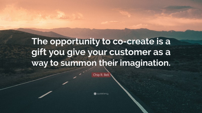 Chip R. Bell Quote: “The opportunity to co-create is a gift you give your customer as a way to summon their imagination.”