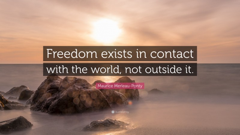 Maurice Merleau-Ponty Quote: “Freedom exists in contact with the world, not outside it.”