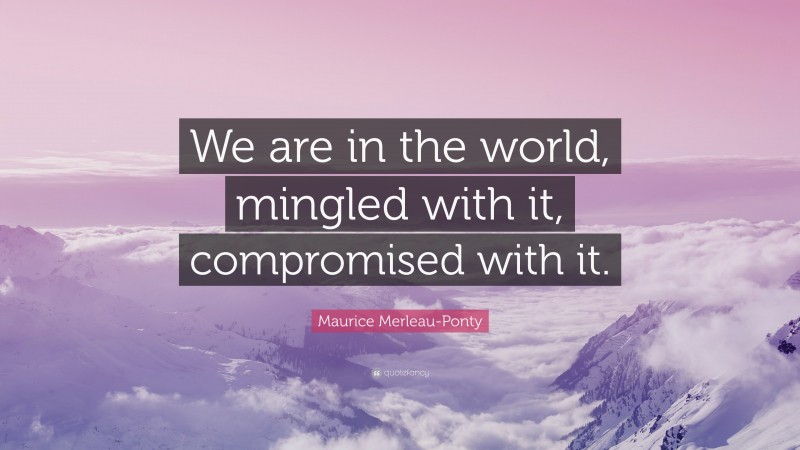 Maurice Merleau-Ponty Quote: “We are in the world, mingled with it, compromised with it.”