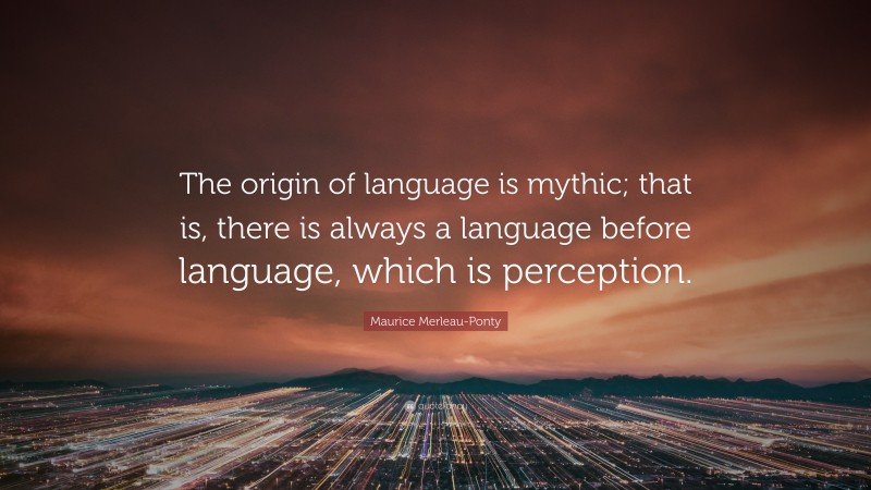 Maurice Merleau-Ponty Quote: “The origin of language is mythic; that is, there is always a language before language, which is perception.”