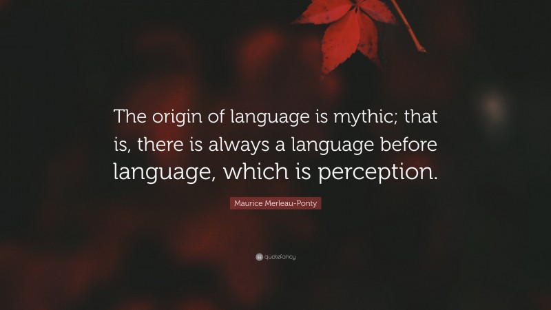 Maurice Merleau-Ponty Quote: “The origin of language is mythic; that is, there is always a language before language, which is perception.”