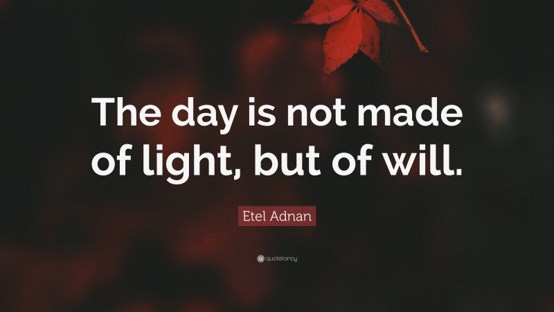 Etel Adnan Quote: “The day is not made of light, but of will.”