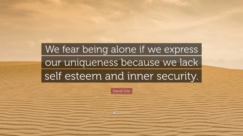 David Icke Quote: “We fear being alone if we express our uniqueness because we lack self esteem and inner security.”