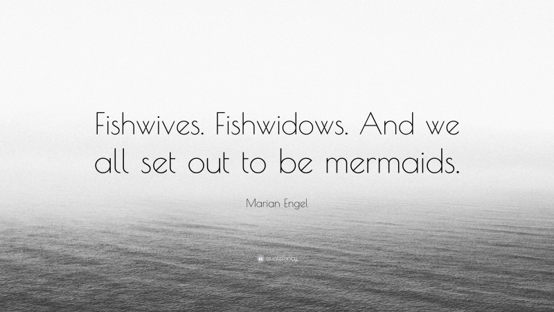 Marian Engel Quote: “Fishwives. Fishwidows. And we all set out to be mermaids.”