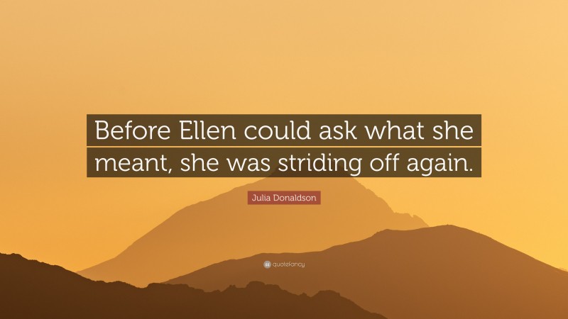 Julia Donaldson Quote: “Before Ellen could ask what she meant, she was striding off again.”