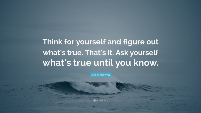 Jed McKenna Quote: “Think for yourself and figure out what’s true. That’s it. Ask yourself what’s true until you know.”