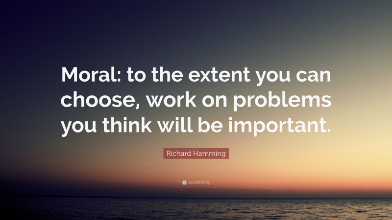 Richard Hamming Quote: “Moral: to the extent you can choose, work on problems you think will be important.”