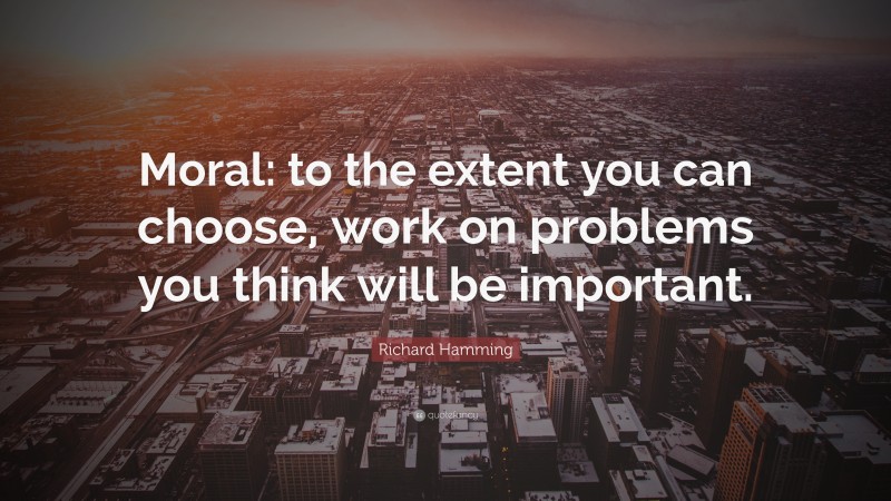 Richard Hamming Quote: “Moral: to the extent you can choose, work on problems you think will be important.”