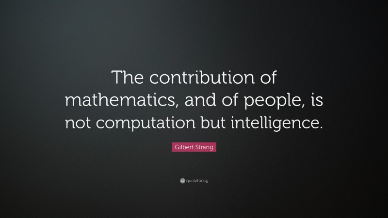 Gilbert Strang Quote: “The contribution of mathematics, and of people, is not computation but intelligence.”