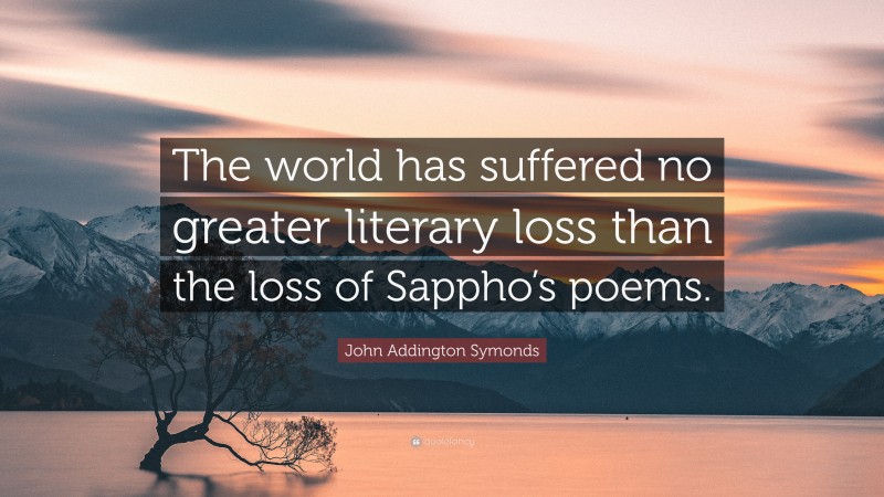 John Addington Symonds Quote: “The world has suffered no greater literary loss than the loss of Sappho’s poems.”