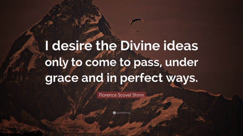 Florence Scovel Shinn Quote: “I desire the Divine ideas only to come to pass, under grace and in perfect ways.”