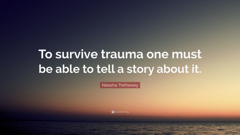 Natasha Trethewey Quote: “To survive trauma one must be able to tell a story about it.”