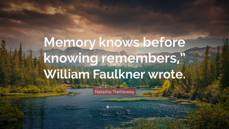 Natasha Trethewey Quote: “Memory knows before knowing remembers,” William Faulkner wrote.”