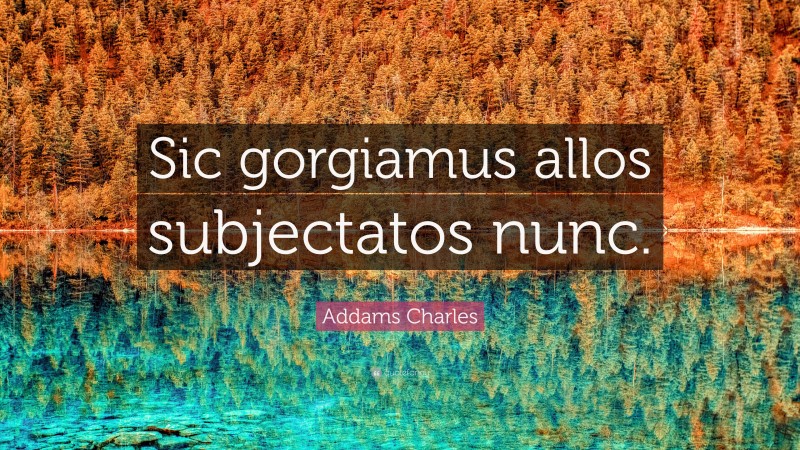 Addams Charles Quote: “Sic gorgiamus allos subjectatos nunc.”