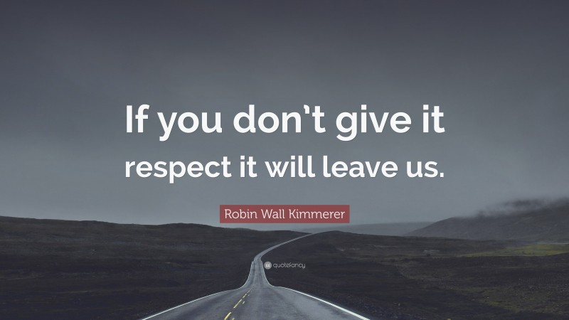 Robin Wall Kimmerer Quote: “If you don’t give it respect it will leave us.”