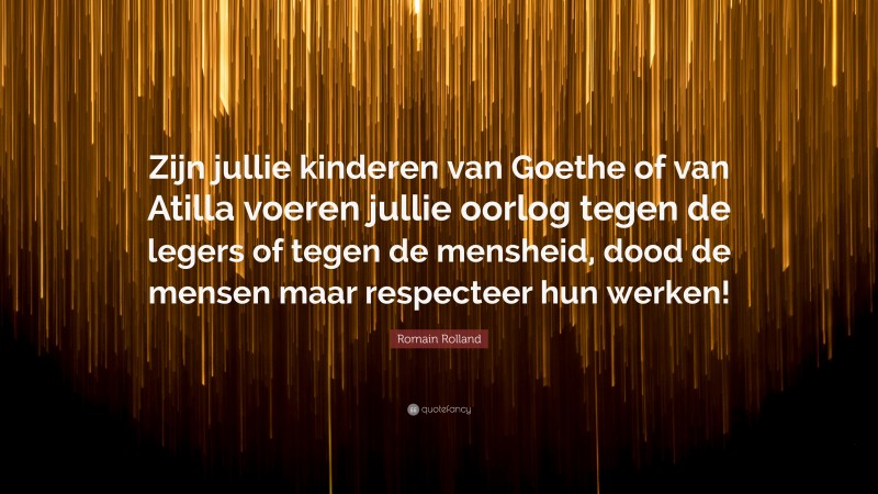 Romain Rolland Quote: “Zijn jullie kinderen van Goethe of van Atilla voeren jullie oorlog tegen de legers of tegen de mensheid, dood de mensen maar respecteer hun werken!”