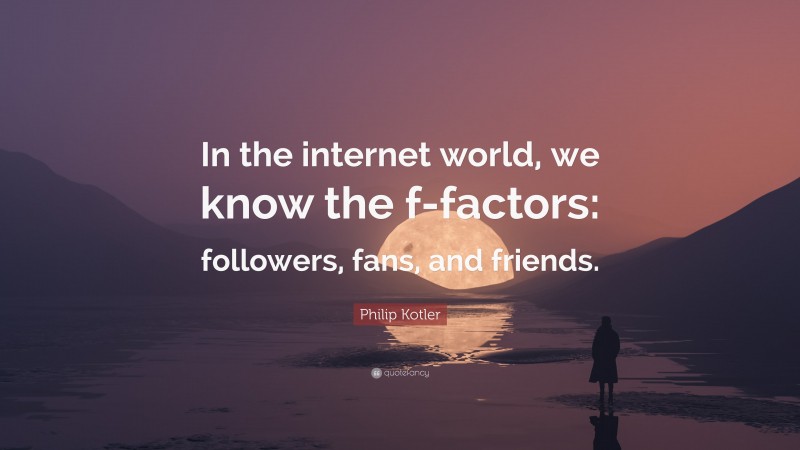 Philip Kotler Quote: “In the internet world, we know the f-factors: followers, fans, and friends.”