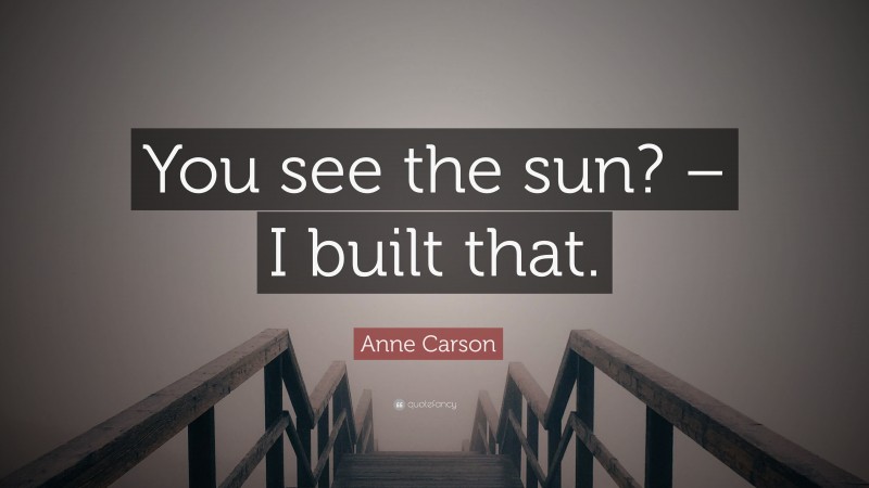 Anne Carson Quote: “You see the sun? – I built that.”
