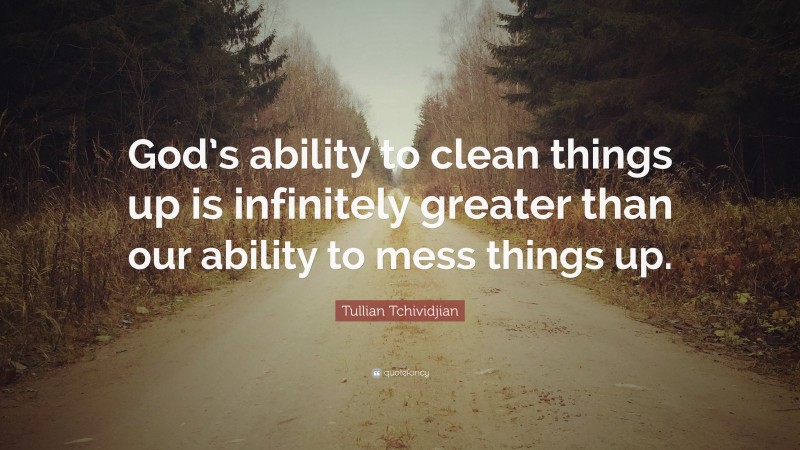 Tullian Tchividjian Quote: “God’s ability to clean things up is infinitely greater than our ability to mess things up.”