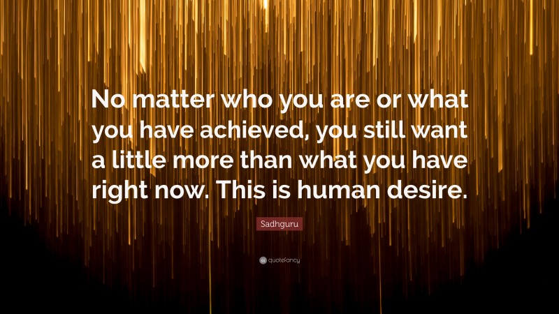 Sadhguru Quote: “No matter who you are or what you have achieved, you still want a little more than what you have right now. This is human desire.”