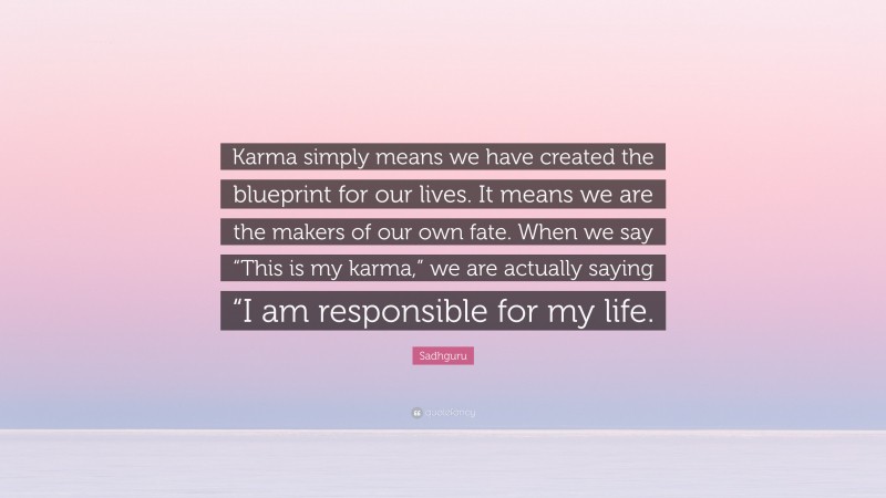 Sadhguru Quote: “Karma simply means we have created the blueprint for our lives. It means we are the makers of our own fate. When we say “This is my karma,” we are actually saying “I am responsible for my life.”